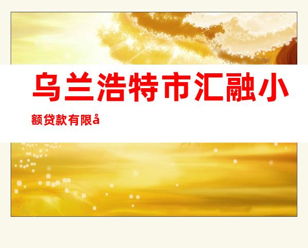 乌兰浩特市汇融小额贷款有限公司